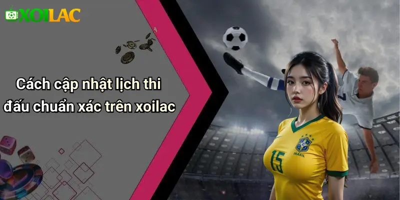 Cách cập nhật lịch thi đấu chuẩn xác trên xoilac