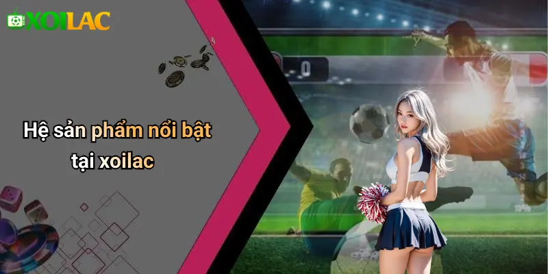 Hệ sản phẩm nổi bật tại xoilac