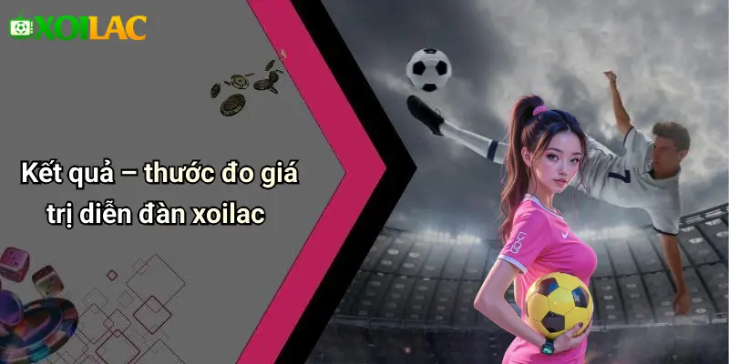 Kết quả – thước đo giá trị diễn đàn xoilac