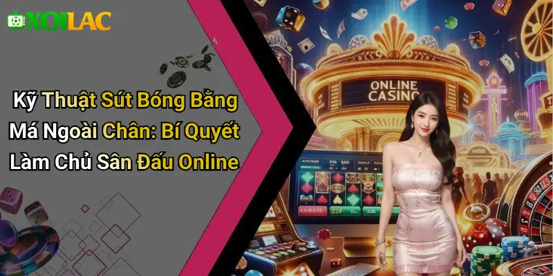 Kỹ Thuật Sút Bóng Bằng Má Ngoài Chân: Bí Quyết Làm Chủ Sân Đấu Online