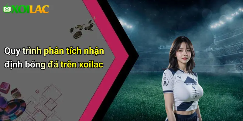 Quy trình phân tích nhận định bóng đá trên xoilac