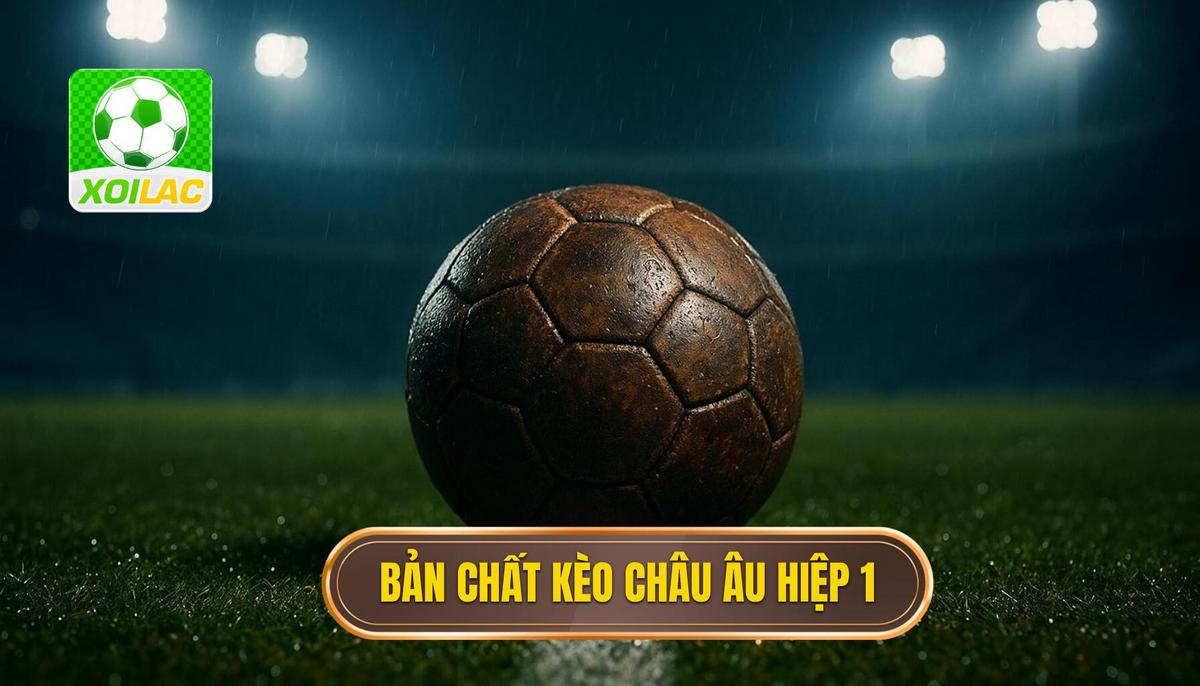 Bản chất và cách vận hành của kèo châu âu hiệp 1