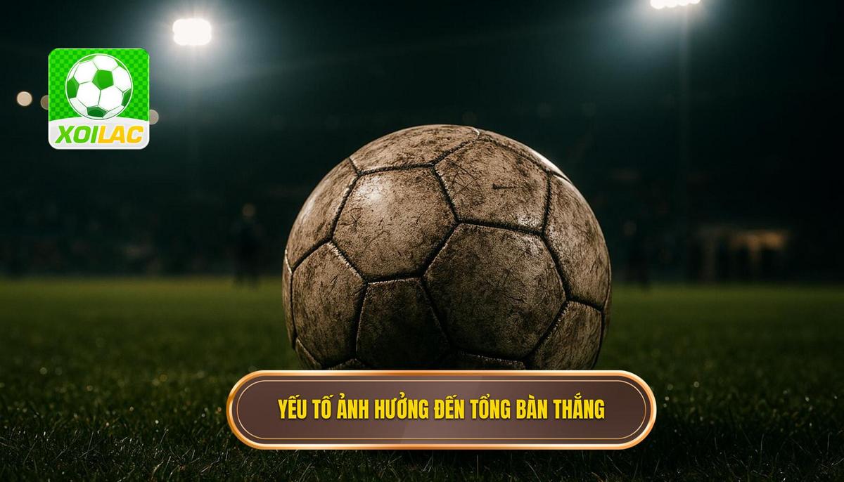 Phân tích các yếu tố then chốt ảnh hưởng đến tổng số bàn thắng