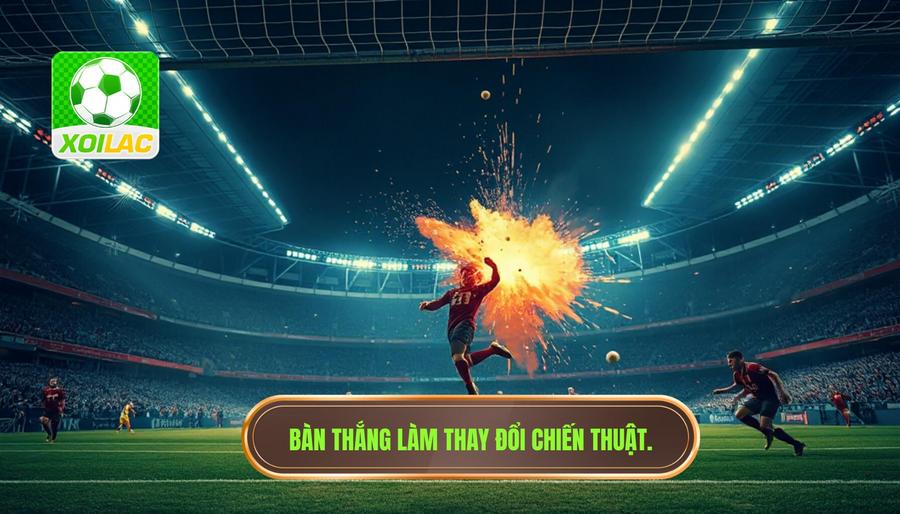 Bàn thắng vừa nổ làm rung chuyển trận đấu ảnh hưởng thế nào đến chiến thuật?